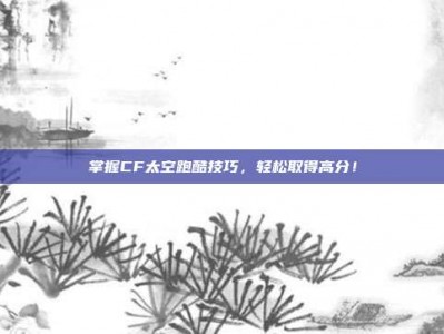 掌握CF太空跑酷技巧，轻松取得高分！