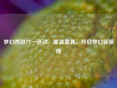 梦幻西游六一活动，重温童真，开启梦幻新旅程