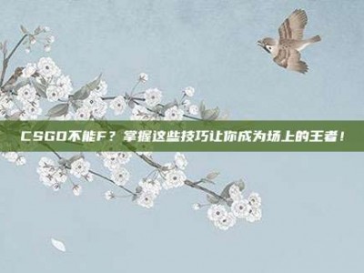 CSGO不能F？掌握这些技巧让你成为场上的王者！