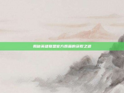 揭秘英雄联盟官方原画的获取之道