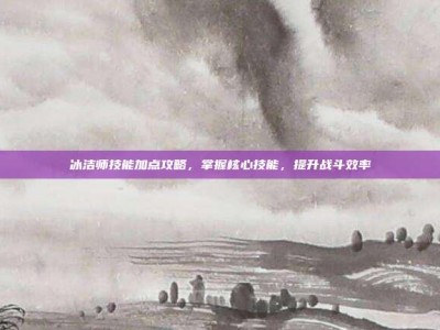 冰洁师技能加点攻略，掌握核心技能，提升战斗效率