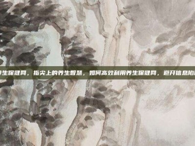 养生保健网，指尖上的养生智慧，如何高效利用养生保健网，避开信息陷阱