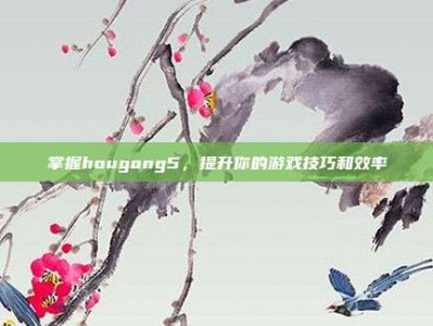 掌握hougong5，提升你的游戏技巧和效率