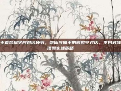 王者荣耀李白对话项羽，剑仙与霸王的跨时空对话，李白对阵项羽实战策略