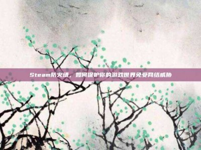 Steam防火墙，如何保护你的游戏世界免受网络威胁