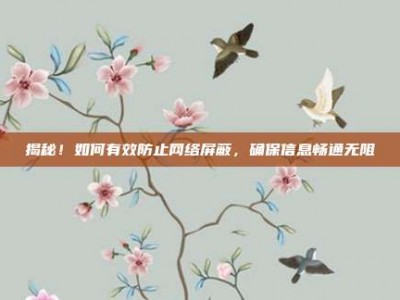 揭秘！如何有效防止网络屏蔽，确保信息畅通无阻