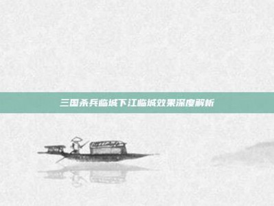 三国杀兵临城下江临城效果深度解析