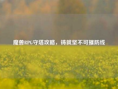 魔兽RPG守塔攻略，铸就坚不可摧防线