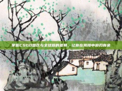 掌握CSGO国区与全球版的差异，让你在竞技中游刃有余