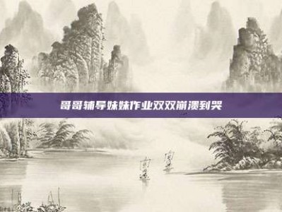 哥哥辅导妹妹作业双双崩溃到哭