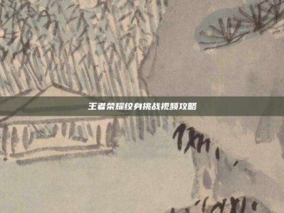 王者荣耀纹身挑战视频攻略