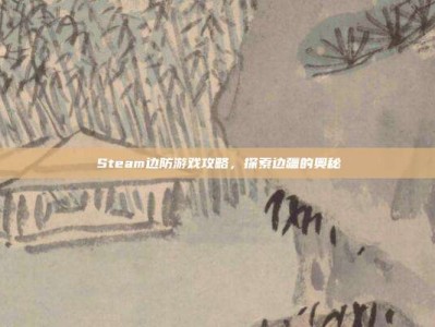 Steam边防游戏攻略，探索边疆的奥秘