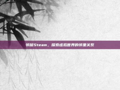 邻居Steam，探索虚拟世界的邻里关系