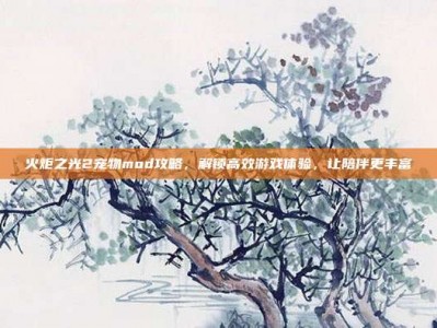 火炬之光2宠物mod攻略，解锁高效游戏体验，让陪伴更丰富