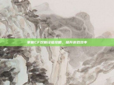 掌握CF双倍经验攻略，提升游戏效率