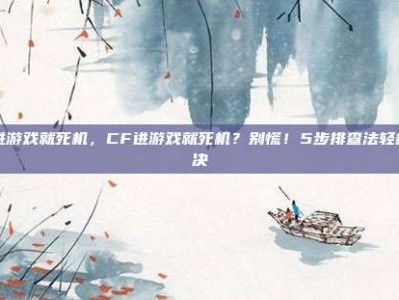 cf进游戏就死机，CF进游戏就死机？别慌！5步排查法轻松解决