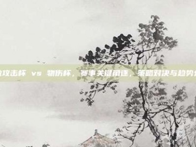 尤拉攻击杯 vs 物伤杯，赛事关键角逐，策略对决与趋势分析