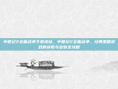 中世纪2全面战争下载地址，中世纪2全面战争，经典策略游戏的获取与安装全攻略