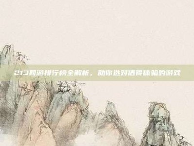 213网游排行榜全解析，助你选对值得体验的游戏