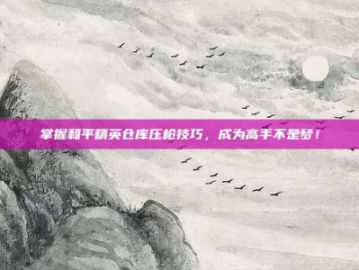 掌握和平精英仓库压枪技巧，成为高手不是梦！