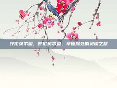 呼伦贝尔盟，呼伦贝尔盟，草原深处的灵魂之旅
