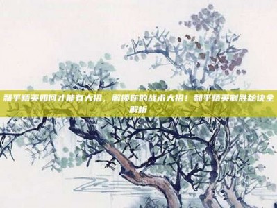 和平精英如何才能有大招，解锁你的战术大招！和平精英制胜秘诀全解析