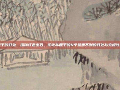 吃车厘子的好处，探秘红色宝石，论吃车厘子的N个意想不到的好处与究极吃法攻略