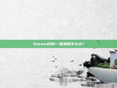 Steam战地1一直加载怎么办？