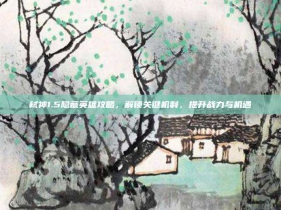 弑神1.5隐藏英雄攻略，解锁关键机制，提升战力与机遇