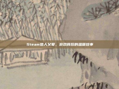 Steam感人父爱，游戏背后的温暖故事