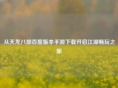 从天龙八部百度版本手游下载开启江湖畅玩之旅