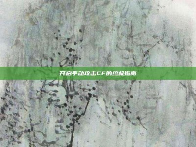 开启手动攻击CF的终极指南
