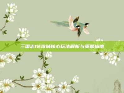 三国志12攻城核心玩法解析与策略指南