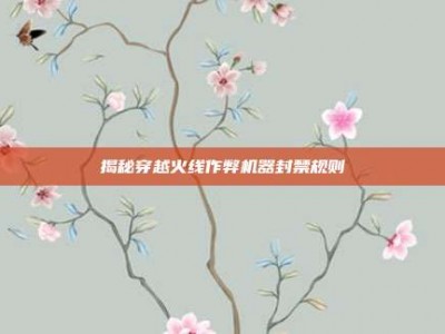 揭秘穿越火线作弊机器封禁规则