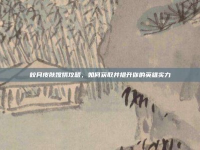 皎月皮肤嫦娥攻略，如何获取并提升你的英雄实力