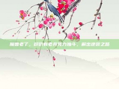 魔兽老了，却仍有老兵凭力独斗，解出逆袭之路