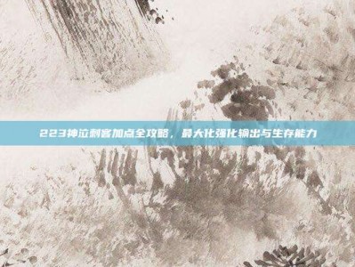 223神泣刺客加点全攻略，最大化强化输出与生存能力