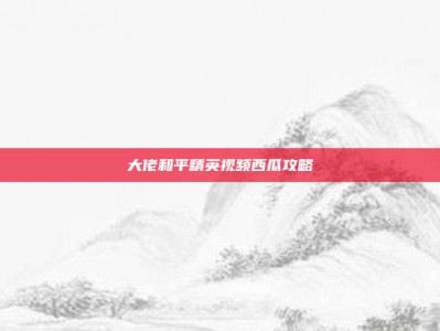 大佬和平精英视频西瓜攻略