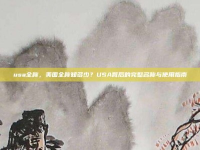 usa全称，美国全称知多少？USA背后的完整名称与使用指南