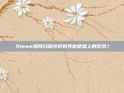 Steam如何扫描并识别其他硬盘上的游戏？