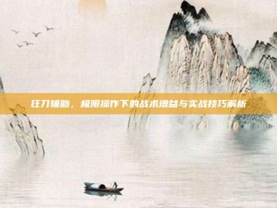 狂刀辅助，极限操作下的战术增益与实战技巧解析