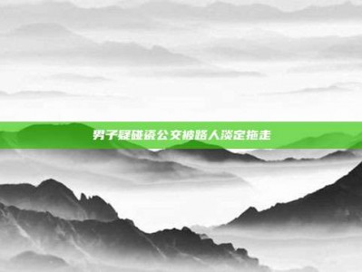 男子疑碰瓷公交被路人淡定拖走