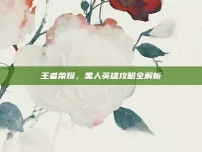 王者荣耀，黑人英雄攻略全解析