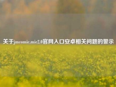 关于jmcomic.mic2.0官网入口安卓相关问题的警示