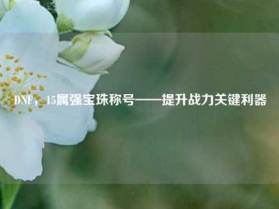 DNF，15属强宝珠称号——提升战力关键利器