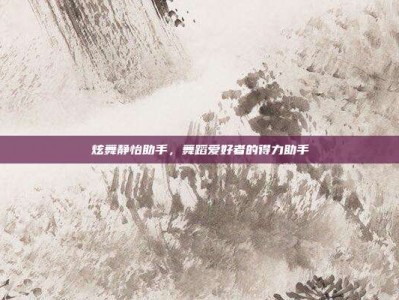 炫舞静怡助手，舞蹈爱好者的得力助手