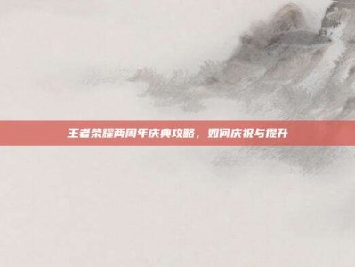 王者荣耀两周年庆典攻略，如何庆祝与提升