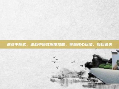 逆战中模式，逆战中模式深度攻略，掌握核心玩法，轻松通关