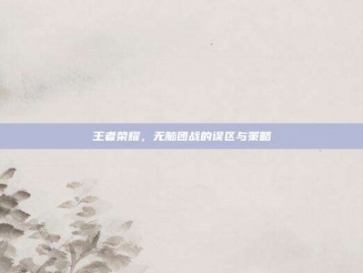 王者荣耀，无脑团战的误区与策略