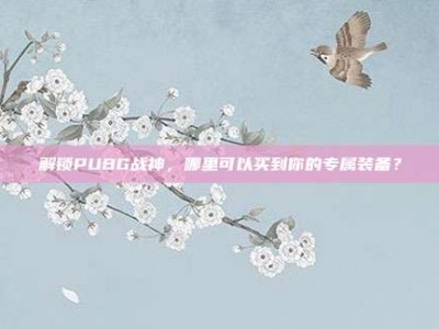 解锁PUBG战神，哪里可以买到你的专属装备？
